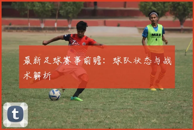 最新足球赛事前瞻：球队状态与战术解析