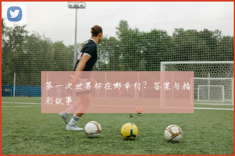 第一次世界杯在哪举行？答案与精彩故事
