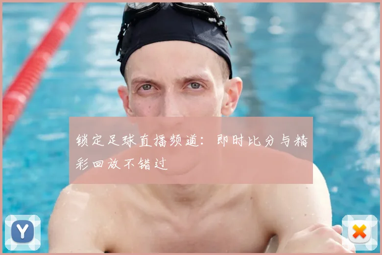 锁定足球直播频道：即时比分与精彩回放不错过