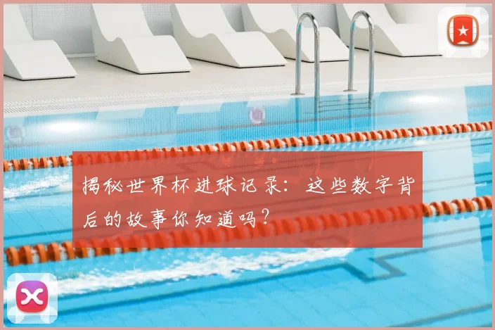 揭秘世界杯进球记录：这些数字背后的故事你知道吗？