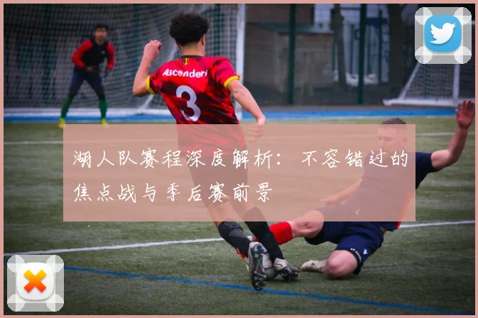 湖人队赛程深度解析：不容错过的焦点战与季后赛前景