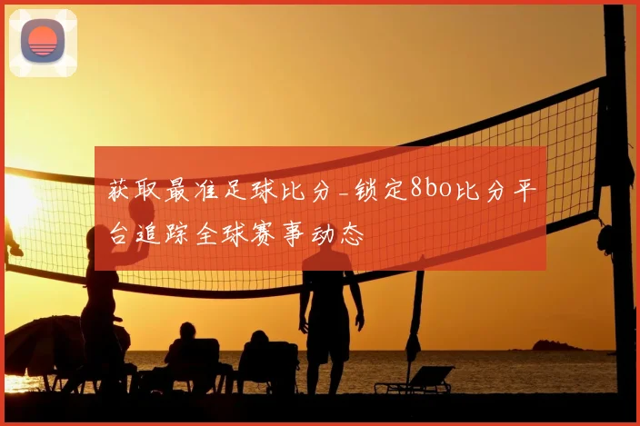 获取最准足球比分_锁定8bo比分平台追踪全球赛事动态