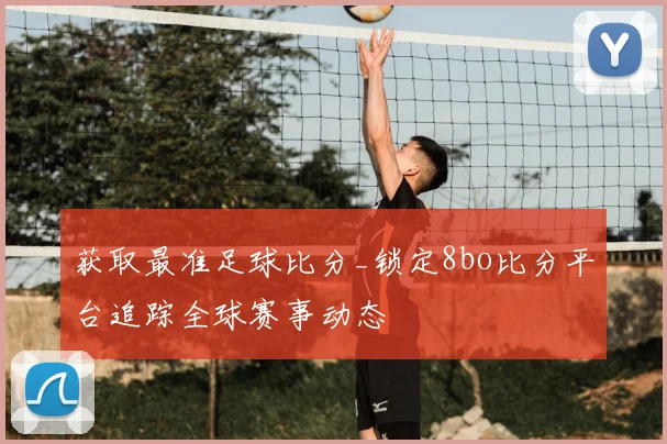 获取最准足球比分_锁定8bo比分平台追踪全球赛事动态