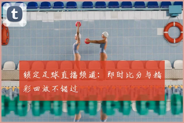 锁定足球直播频道:即时比分与精彩回放不错过
