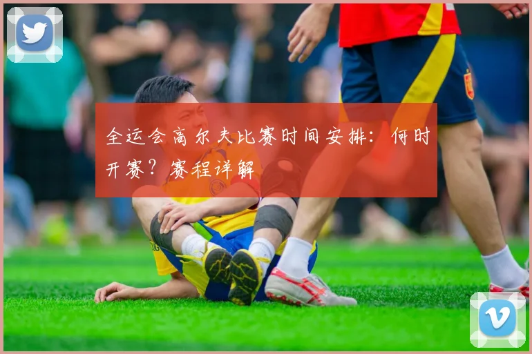 全运会高尔夫比赛时间安排:何时开赛?赛程详解