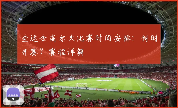 全运会高尔夫比赛时间安排：何时开赛？赛程详解